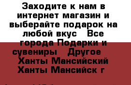 Заходите к нам в интернет-магазин и выберайте подарок на любой вкус - Все города Подарки и сувениры » Другое   . Ханты-Мансийский,Ханты-Мансийск г.